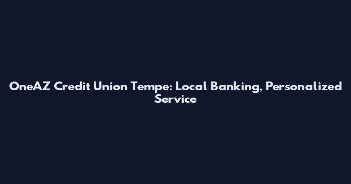 OneAZ Credit Union Tempe: Local Banking, Personalized Service