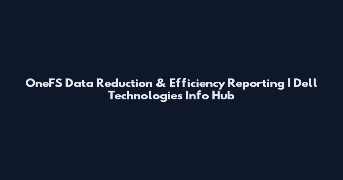 OneFS Data Reduction & Efficiency Reporting | Dell Technologies Info Hub
