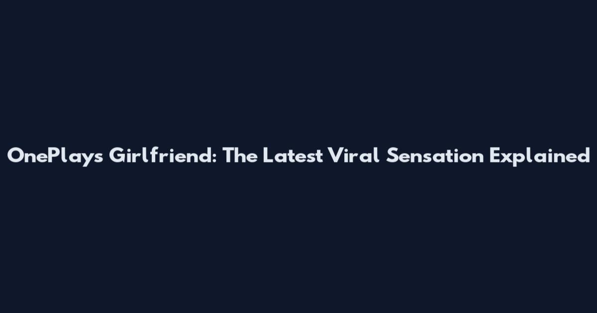 OnePlay's Girlfriend: The Latest Viral Sensation Explained