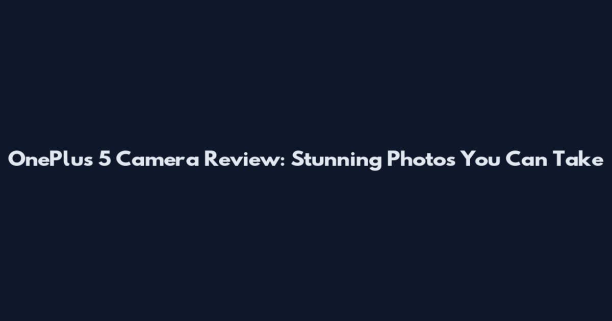OnePlus 5 Camera Review: Stunning Photos You Can Take