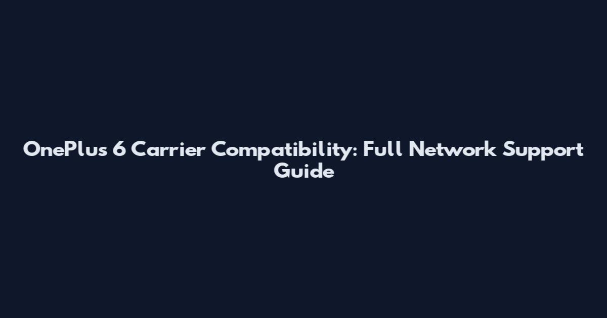 OnePlus 6 Carrier Compatibility: Full Network Support Guide