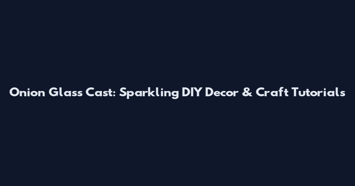 Onion Glass Cast: Sparkling DIY Decor & Craft Tutorials
