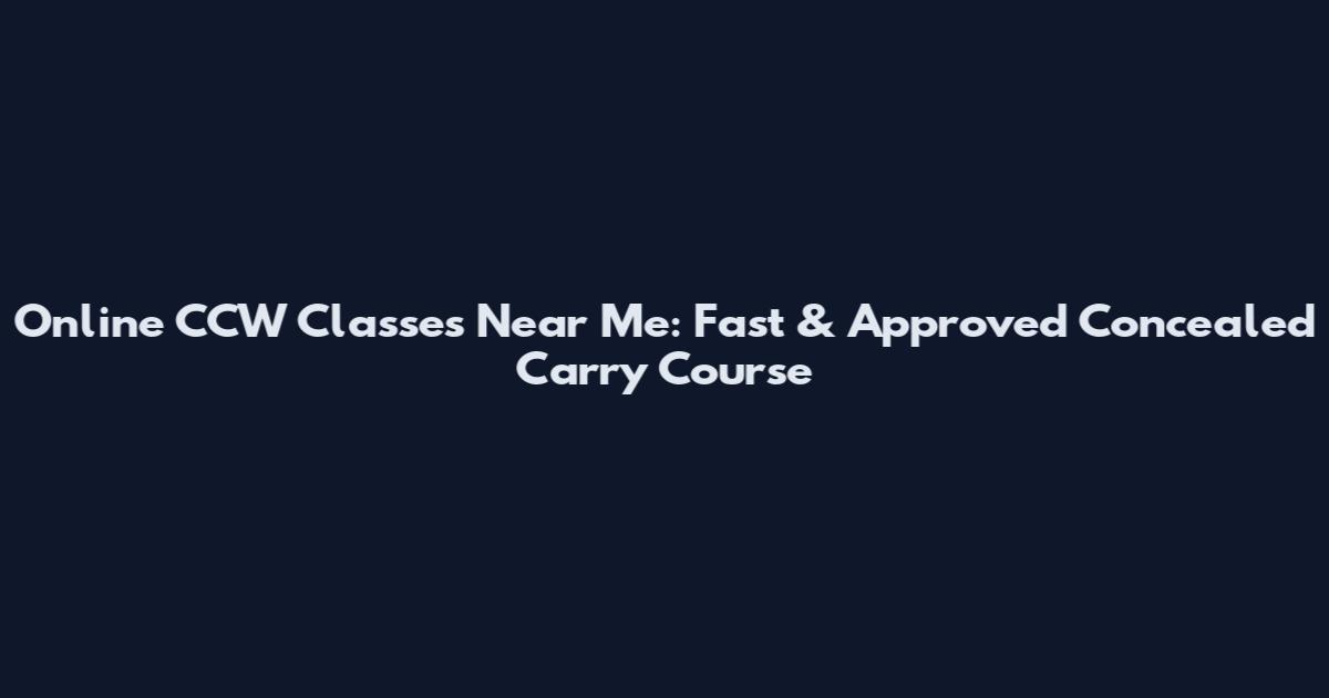 Online CCW Classes Near Me: Fast & Approved Concealed Carry Course