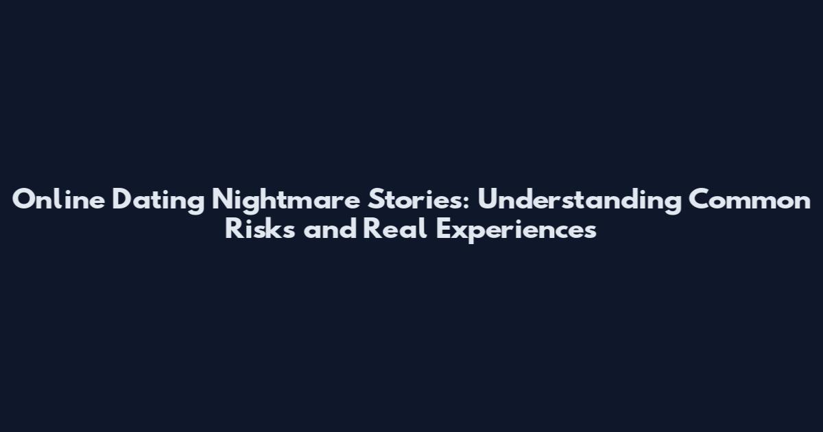 Online Dating Nightmare Stories: Understanding Common Risks and Real Experiences