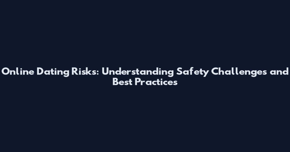 Online Dating Risks: Understanding Safety Challenges and Best Practices