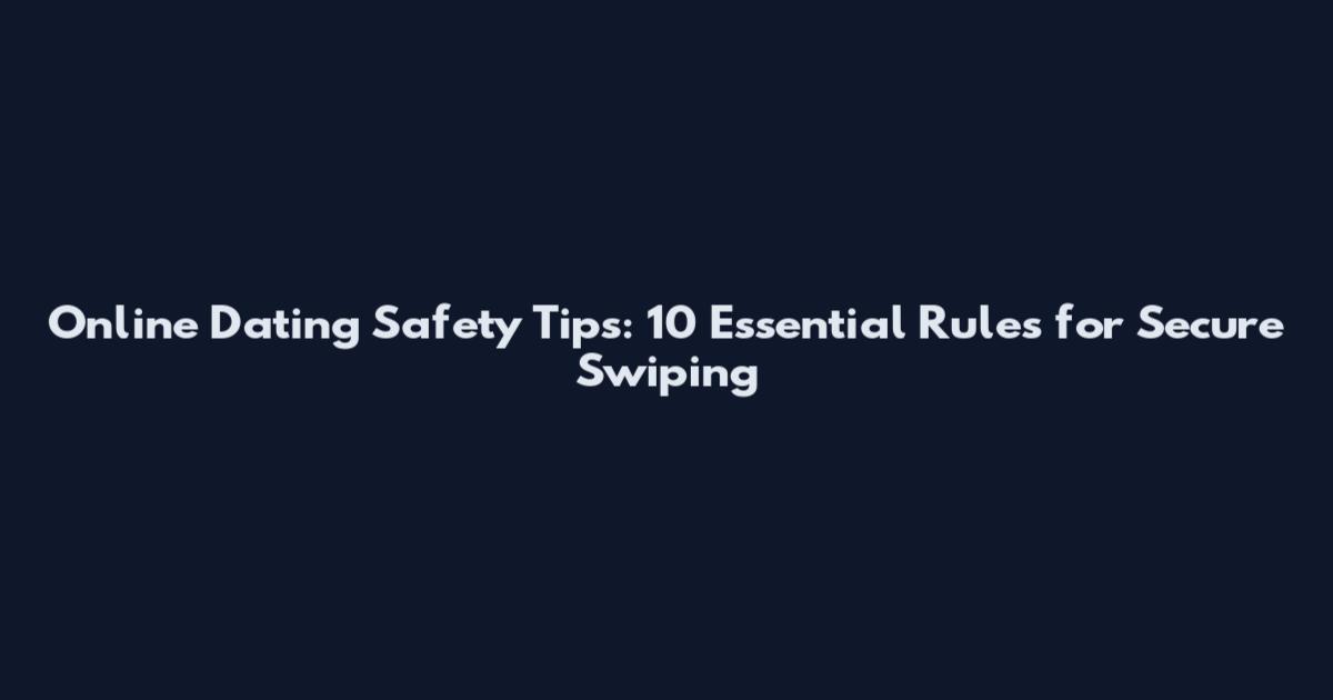 Online Dating Safety Tips: 10 Essential Rules for Secure Swiping