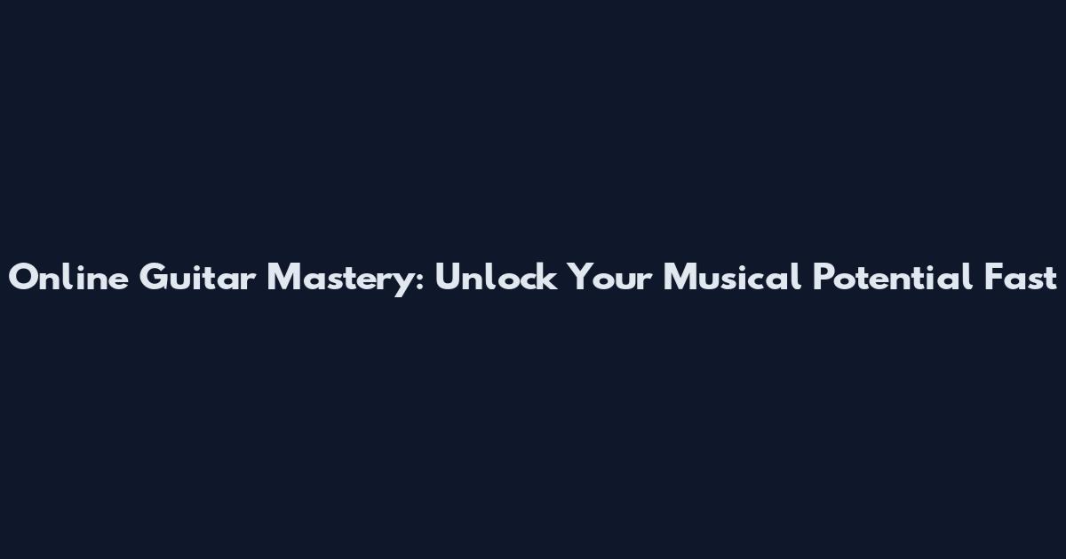Online Guitar Mastery: Unlock Your Musical Potential Fast
