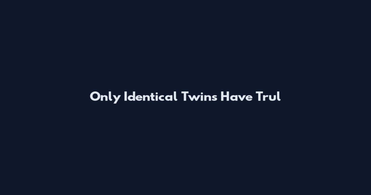 Only Identical Twins Have Trul