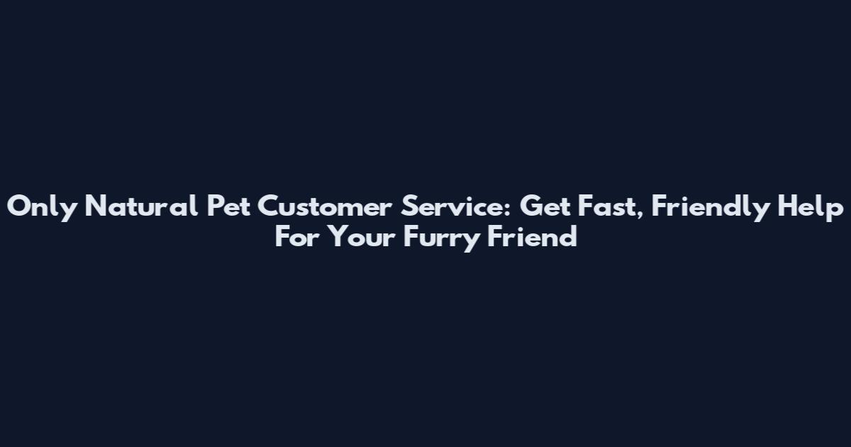 Only Natural Pet Customer Service: Get Fast, Friendly Help For Your Furry Friend