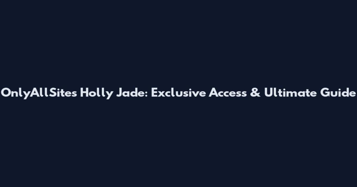 OnlyAllSites Holly Jade: Exclusive Access & Ultimate Guide