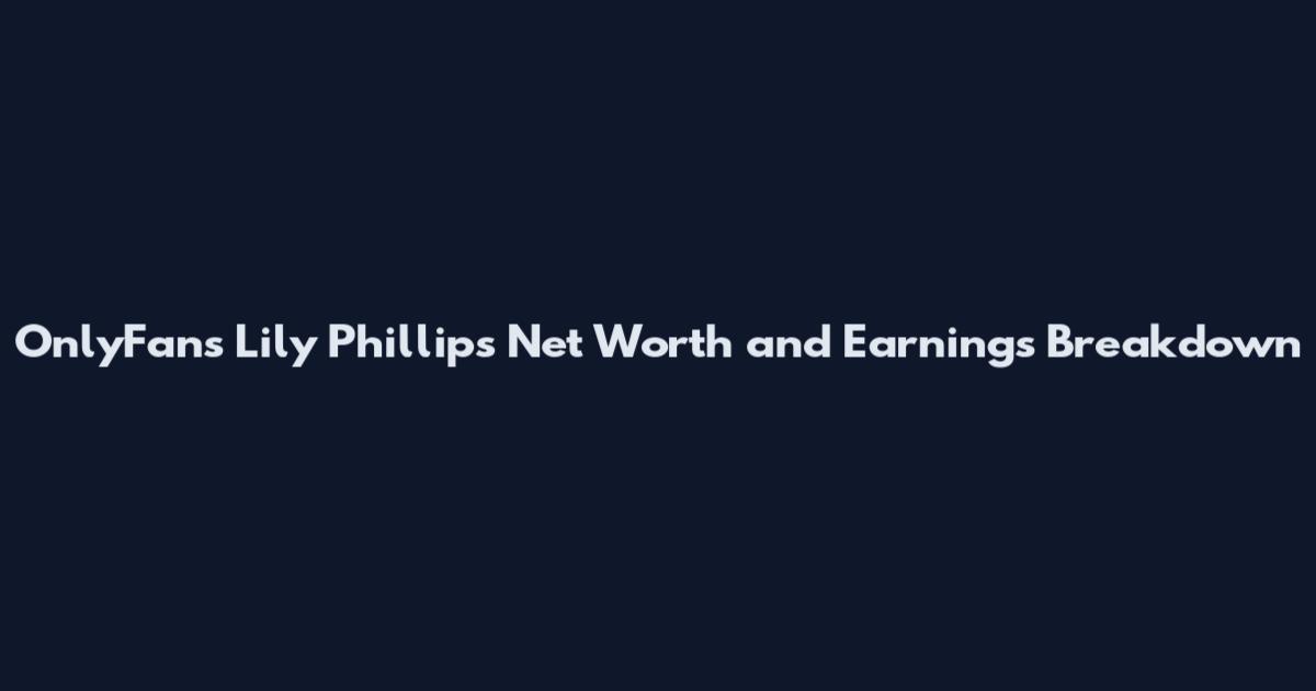 OnlyFans Lily Phillips Net Worth and Earnings Breakdown