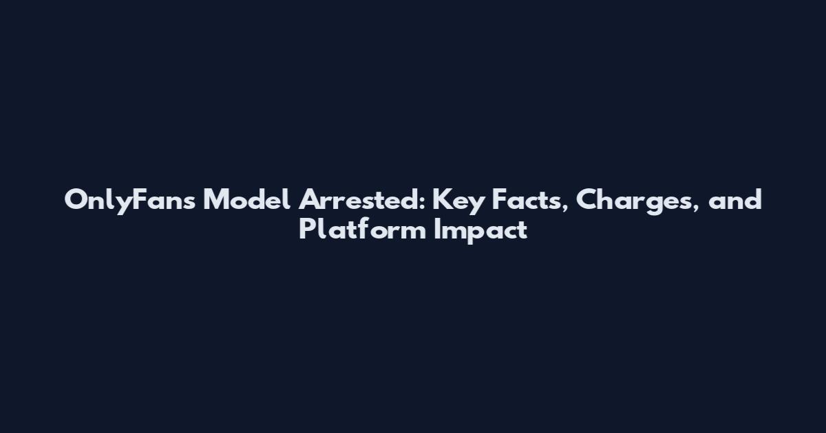 OnlyFans Model Arrested: Key Facts, Charges, and Platform Impact