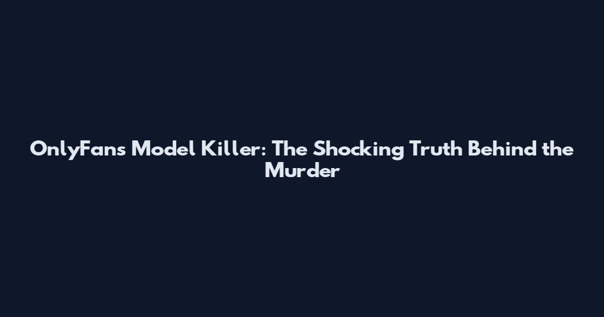 OnlyFans Model Killer: The Shocking Truth Behind the Murder