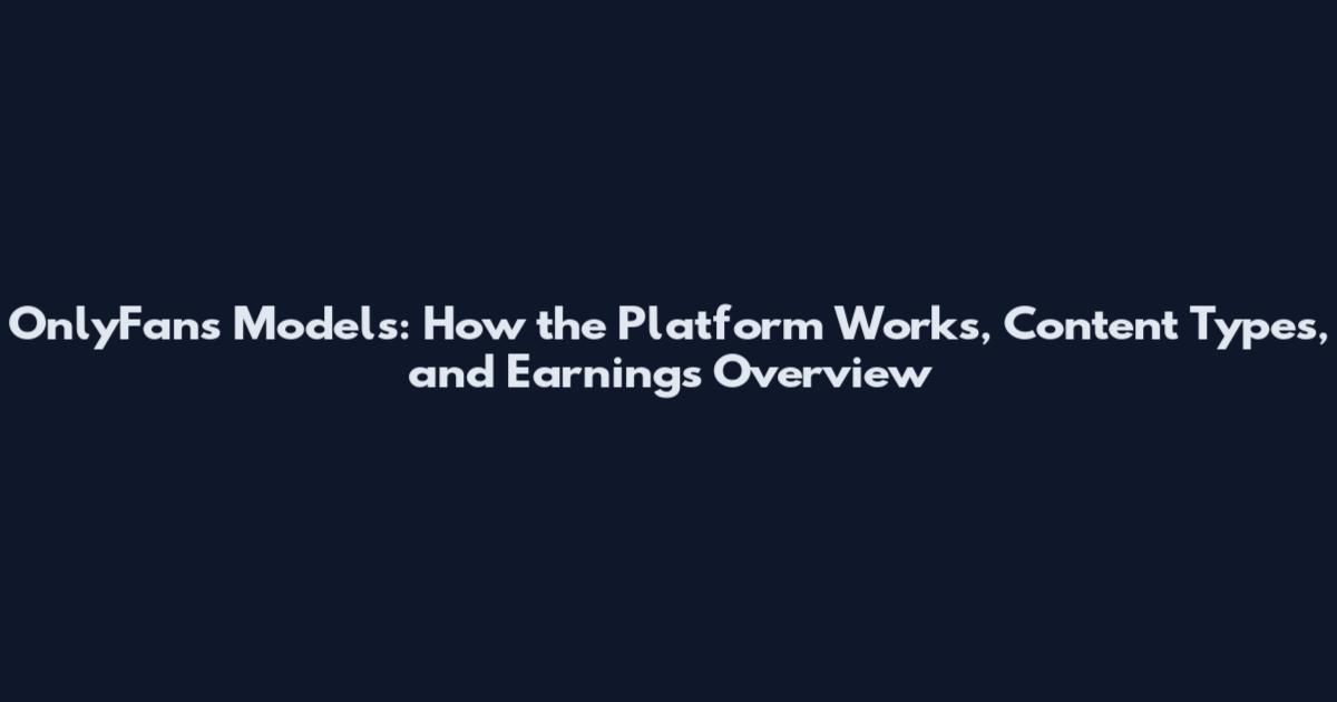 OnlyFans Models: How the Platform Works, Content Types, and Earnings Overview