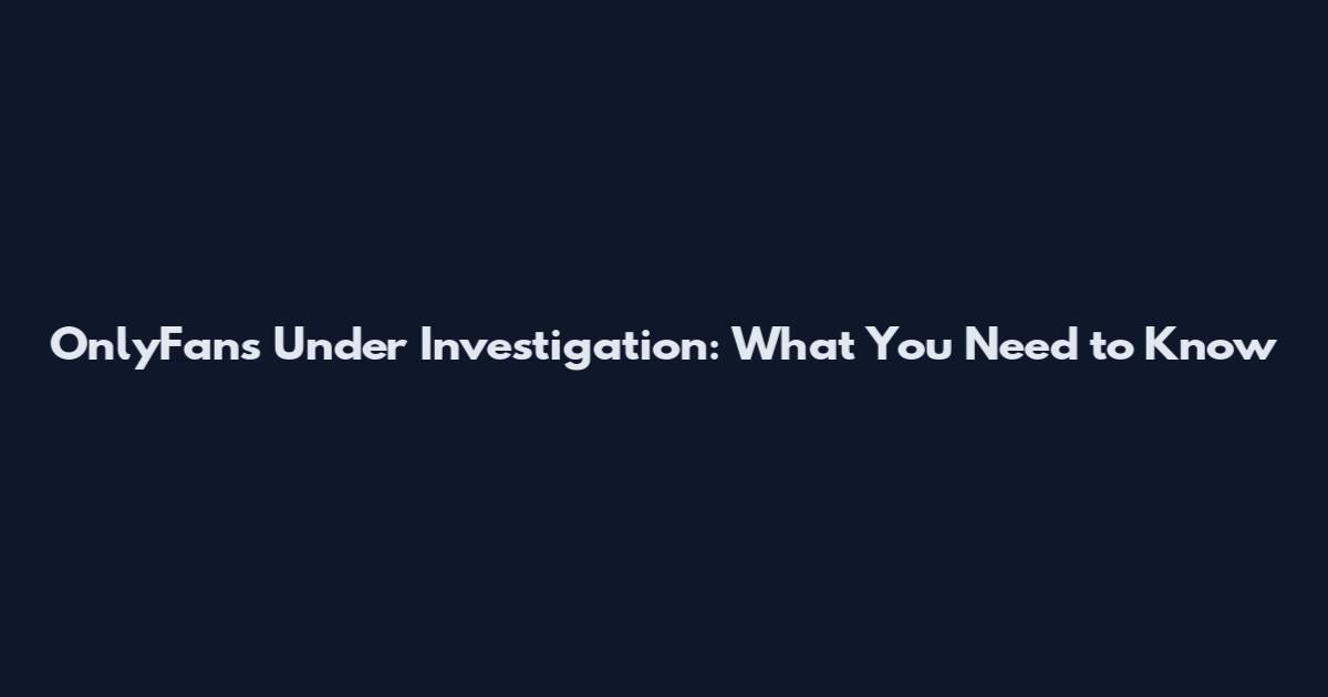 OnlyFans Under Investigation: What You Need to Know