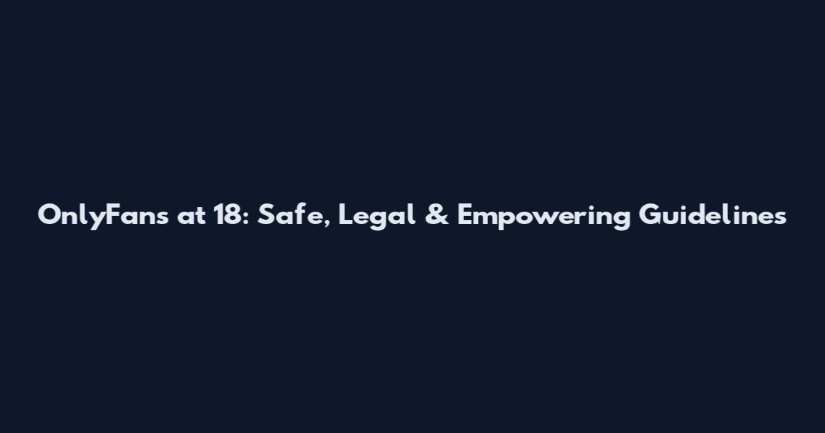 OnlyFans at 18: Safe, Legal & Empowering Guidelines