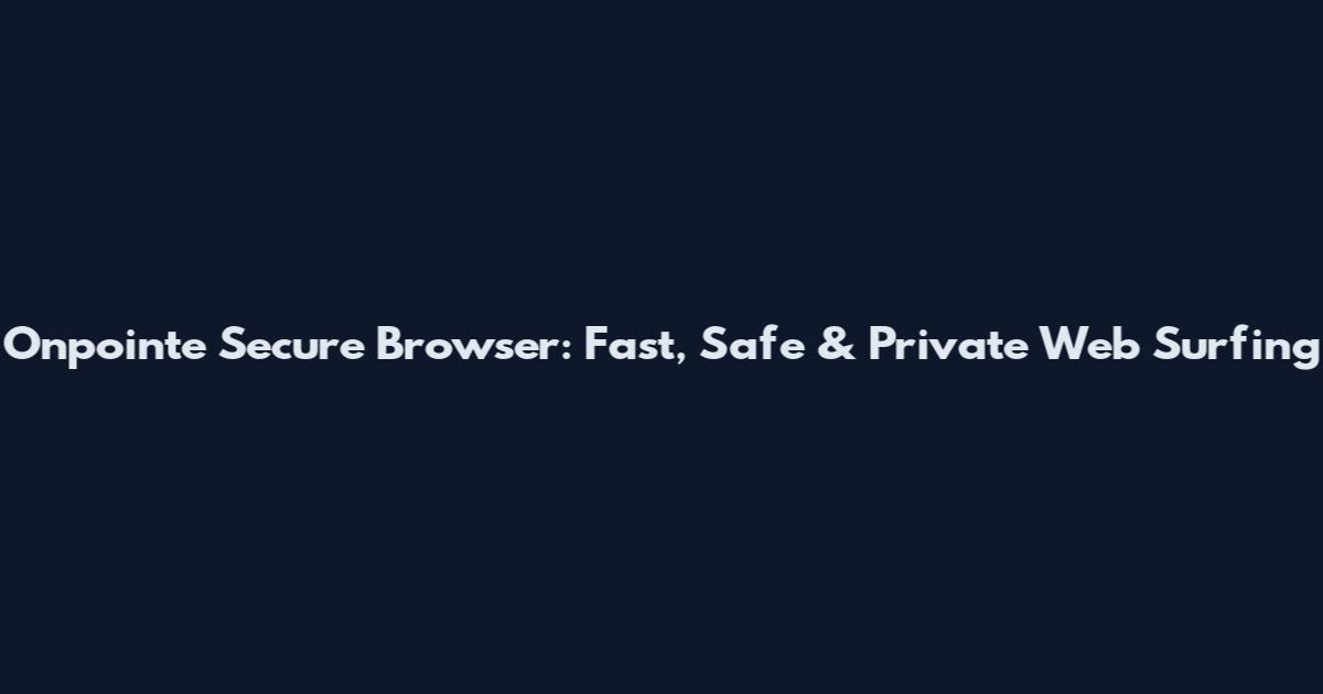 Onpointe Secure Browser: Fast, Safe & Private Web Surfing