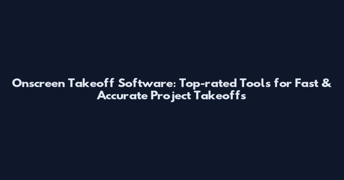 Onscreen Takeoff Software: Top-rated Tools for Fast & Accurate Project Takeoffs