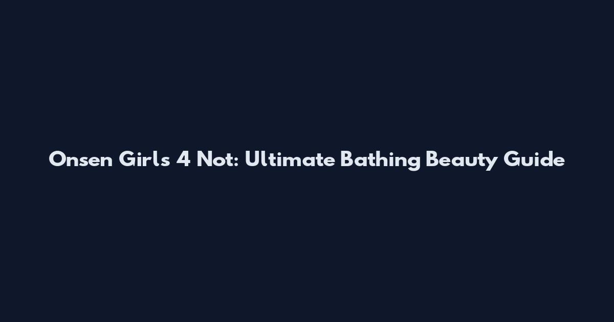Onsen Girls 4 Not: Ultimate Bathing Beauty Guide