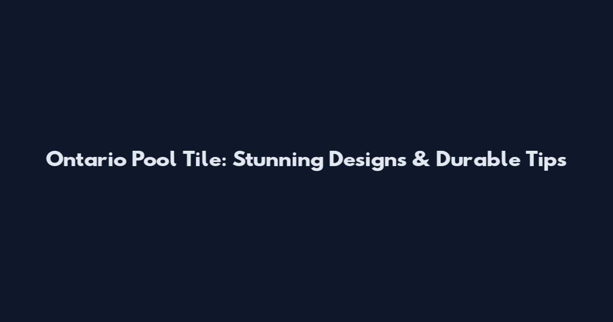 Ontario Pool Tile: Stunning Designs & Durable Tips