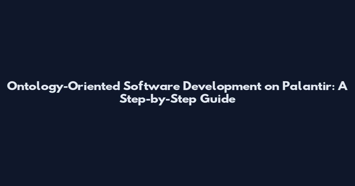 Ontology-Oriented Software Development on Palantir: A Step-by-Step Guide