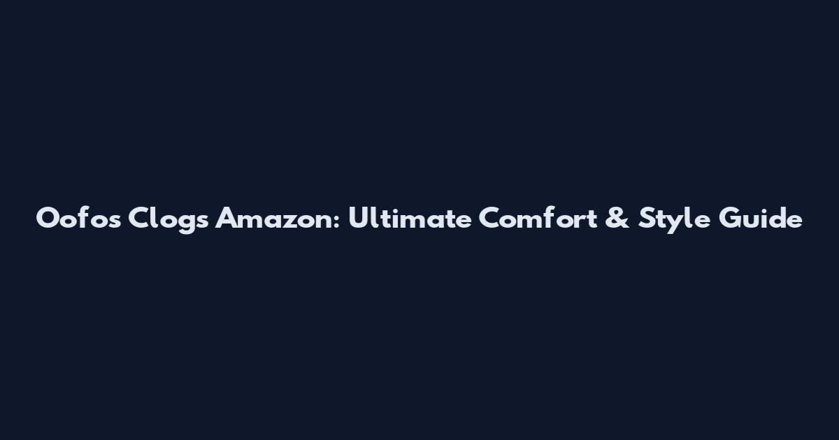 Oofos Clogs Amazon: Ultimate Comfort & Style Guide