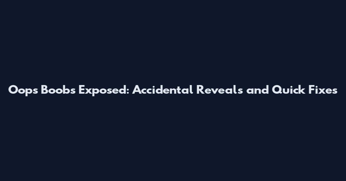 Oops Boobs Exposed: Accidental Reveals and Quick Fixes