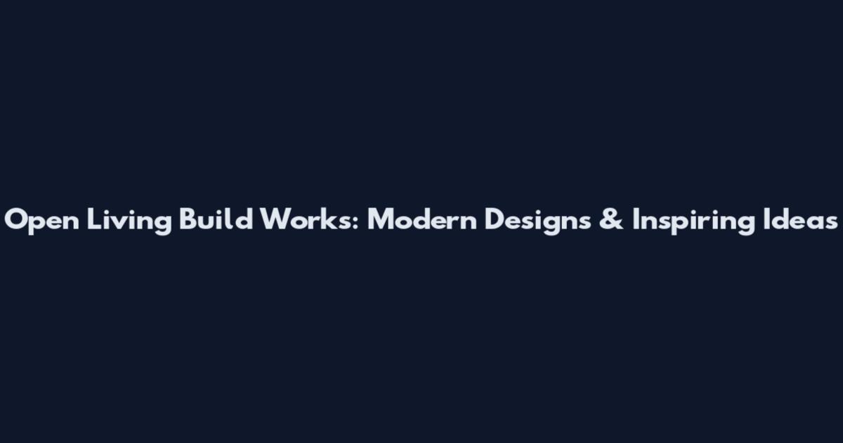 Open Living Build Works: Modern Designs & Inspiring Ideas