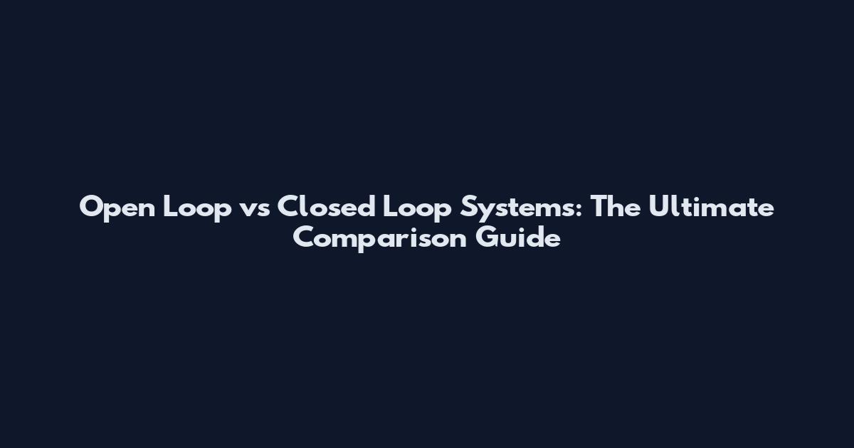 Open Loop vs Closed Loop Systems: The Ultimate Comparison Guide