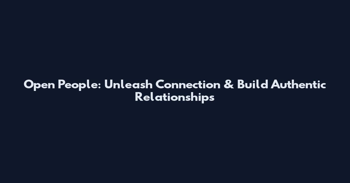 Open People: Unleash Connection & Build Authentic Relationships