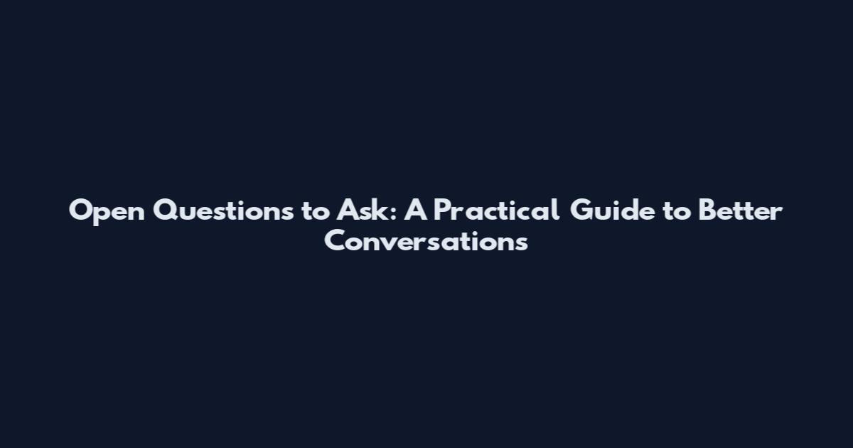 Open Questions to Ask: A Practical Guide to Better Conversations