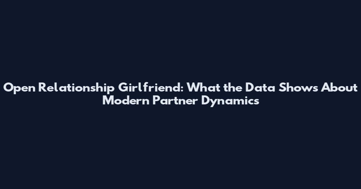 Open Relationship Girlfriend: What the Data Shows About Modern Partner Dynamics