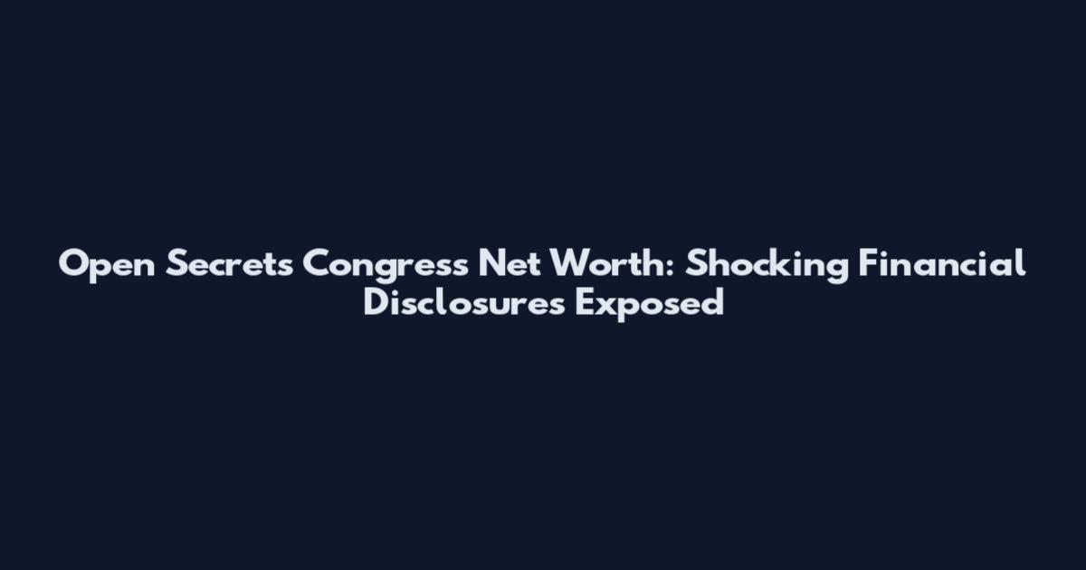 Open Secrets Congress Net Worth: Shocking Financial Disclosures Exposed