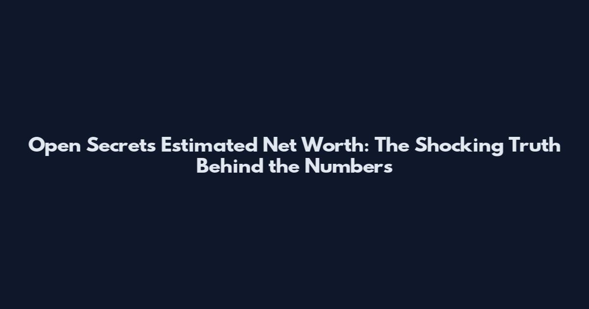 Open Secrets Estimated Net Worth: The Shocking Truth Behind the Numbers