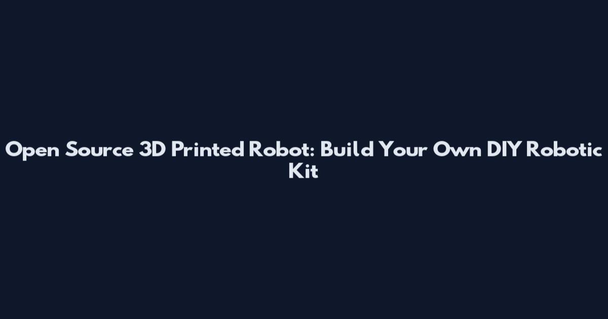 Open Source 3D Printed Robot: Build Your Own DIY Robotic Kit
