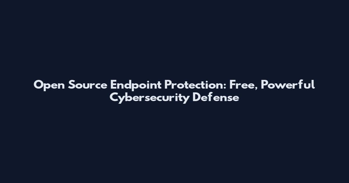 Open Source Endpoint Protection: Free, Powerful Cybersecurity Defense