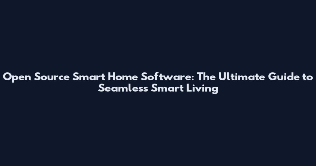 Open Source Smart Home Software: The Ultimate Guide to Seamless Smart Living