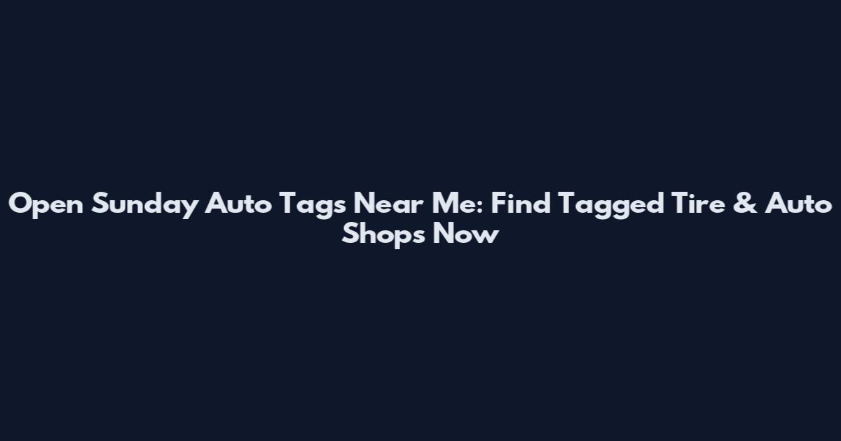 Open Sunday Auto Tags Near Me: Find Tagged Tire & Auto Shops Now