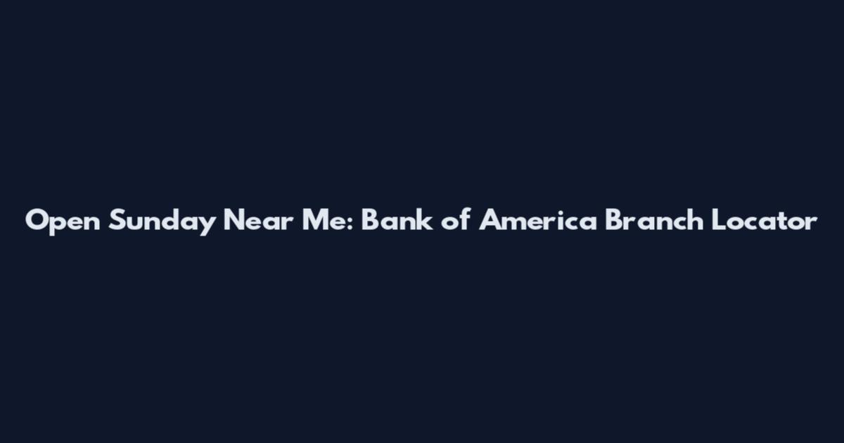 Open Sunday Near Me: Bank of America Branch Locator