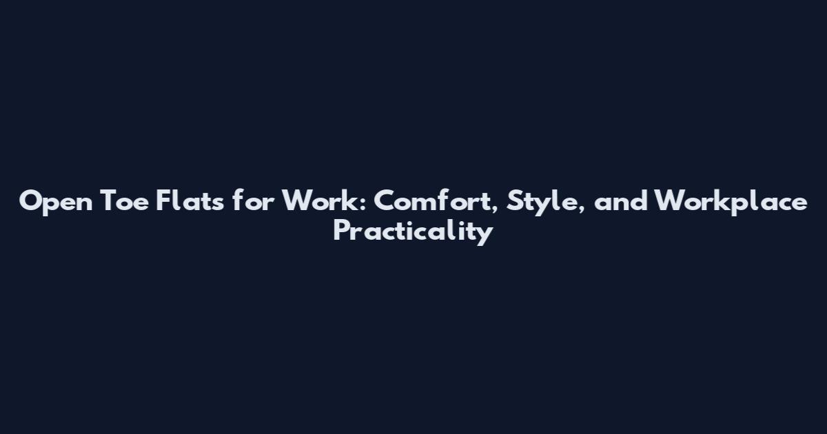 Open Toe Flats for Work: Comfort, Style, and Workplace Practicality