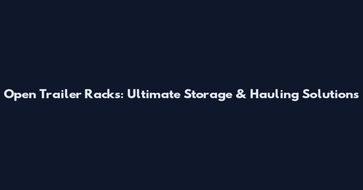 Open Trailer Racks: Ultimate Storage & Hauling Solutions