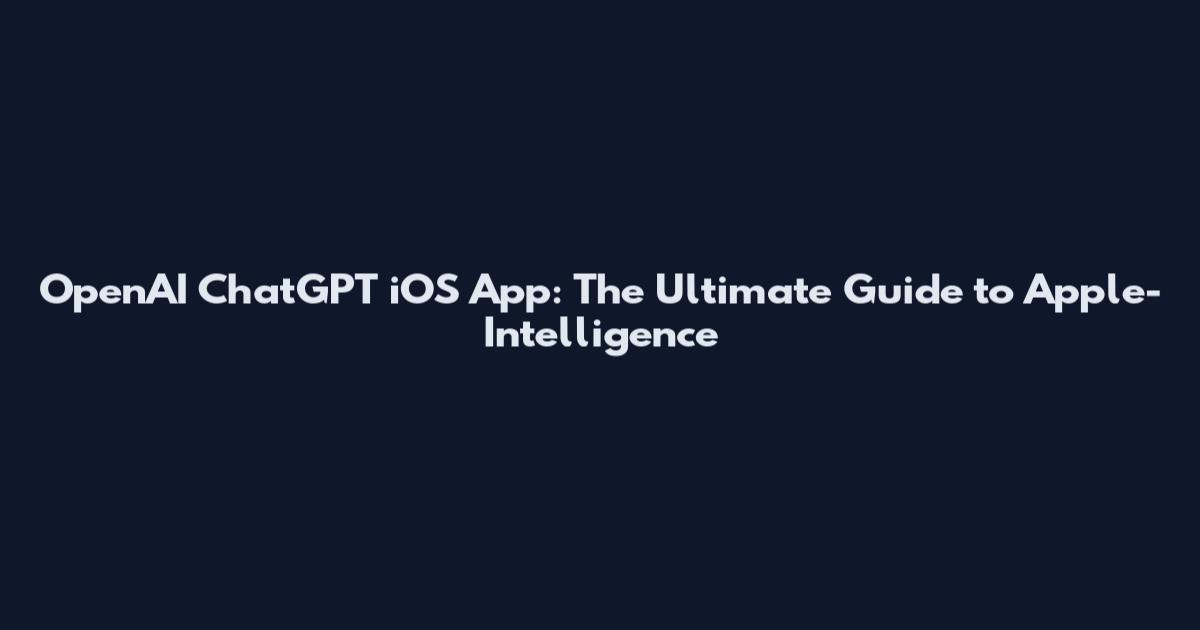 OpenAI ChatGPT iOS App: The Ultimate Guide to Apple-Intelligence