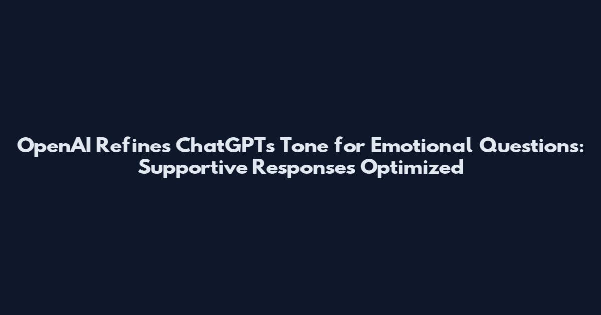 OpenAI Refines ChatGPT's Tone for Emotional Questions: Supportive Responses Optimized