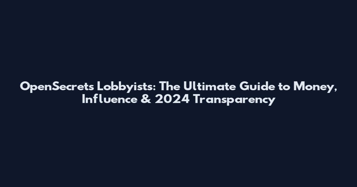 OpenSecrets Lobbyists: The Ultimate Guide to Money, Influence & 2024 Transparency