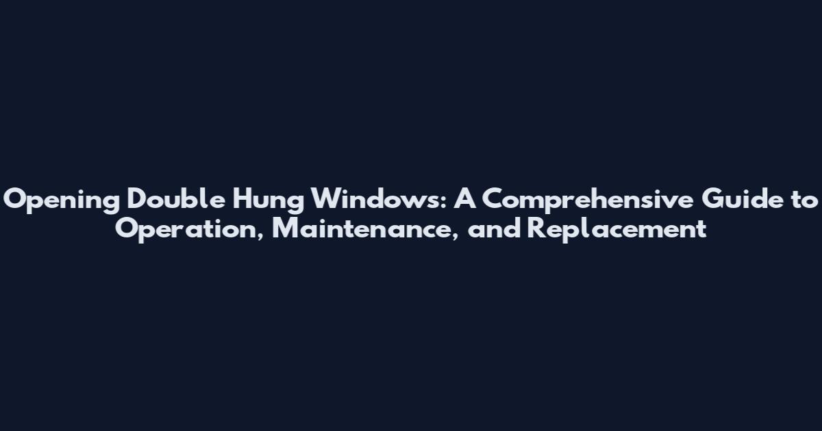 Opening Double Hung Windows: A Comprehensive Guide to Operation, Maintenance, and Replacement