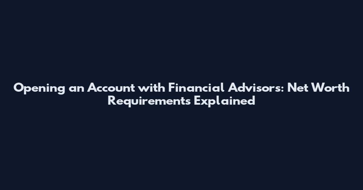 Opening an Account with Financial Advisors: Net Worth Requirements Explained