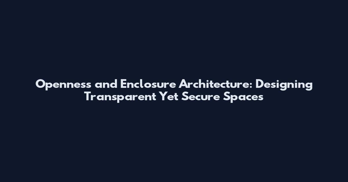 Openness and Enclosure Architecture: Designing Transparent Yet Secure Spaces