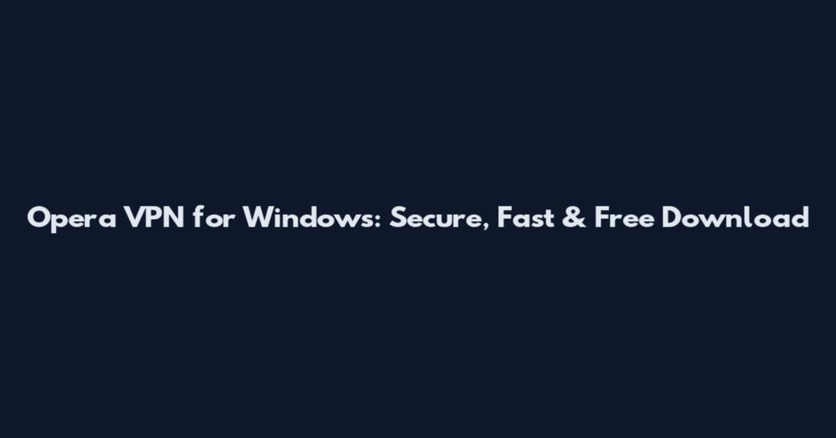 Opera VPN for Windows: Secure, Fast & Free Download