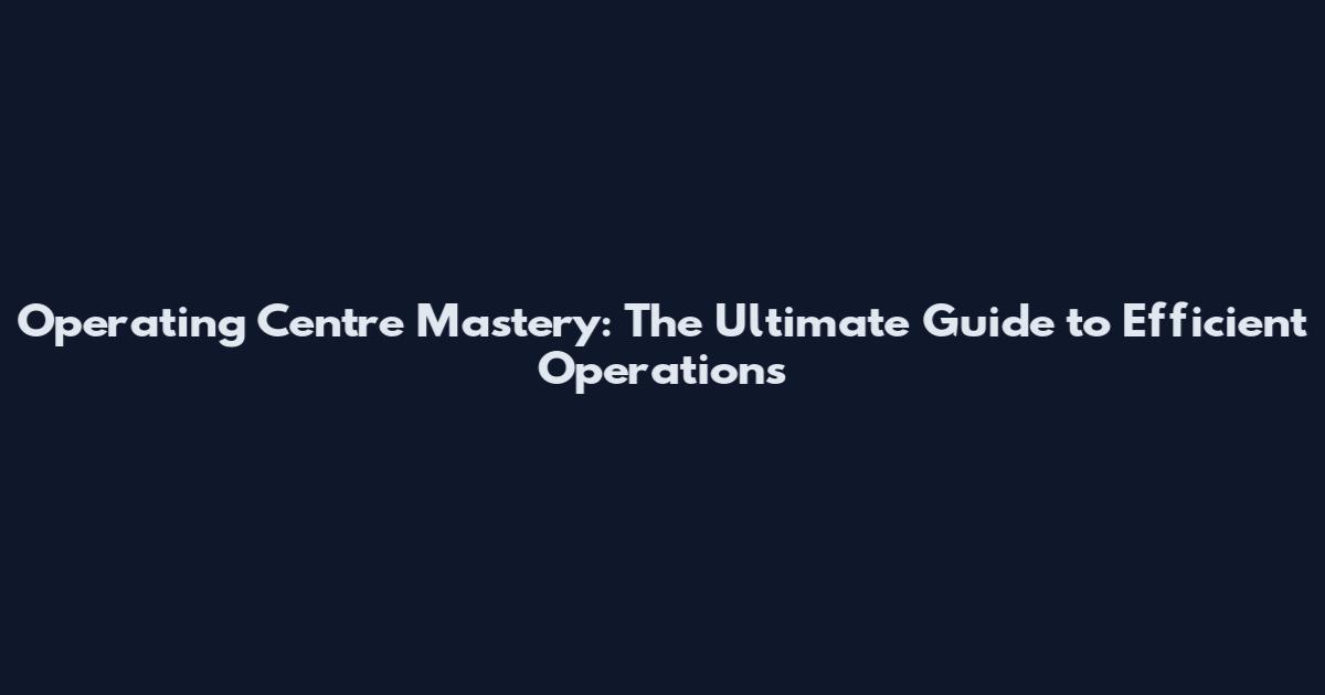 Operating Centre Mastery: The Ultimate Guide to Efficient Operations