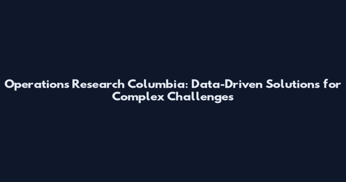 Operations Research Columbia: Data-Driven Solutions for Complex Challenges